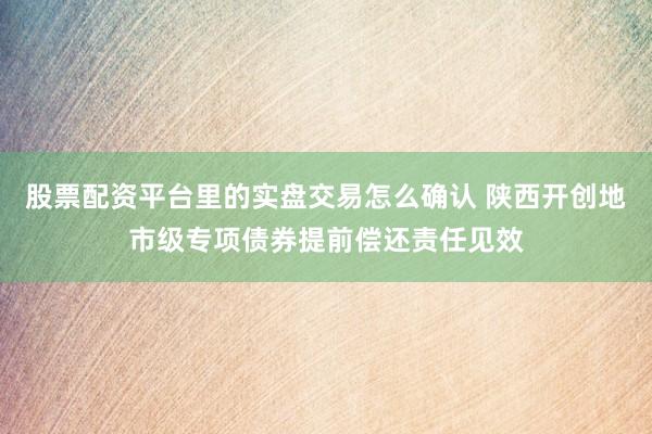 股票配资平台里的实盘交易怎么确认 陕西开创地市级专项债券提前偿还责任见效