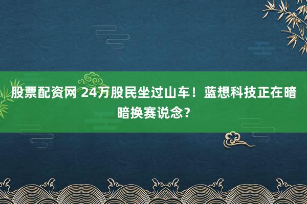 股票配资网 24万股民坐过山车！蓝想科技正在暗暗换赛说念？