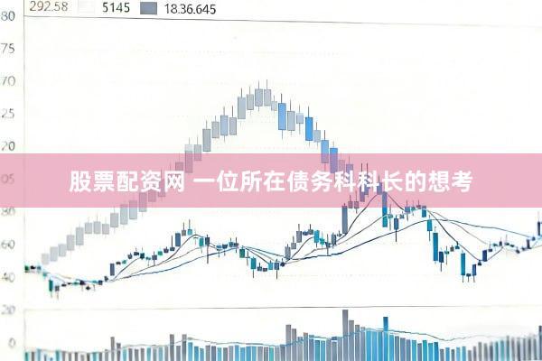 股票配资网 一位所在债务科科长的想考