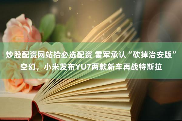炒股配资网站拾必选配资 雷军承认“砍掉治安版”空幻，小米发布YU7两款新车再战特斯拉