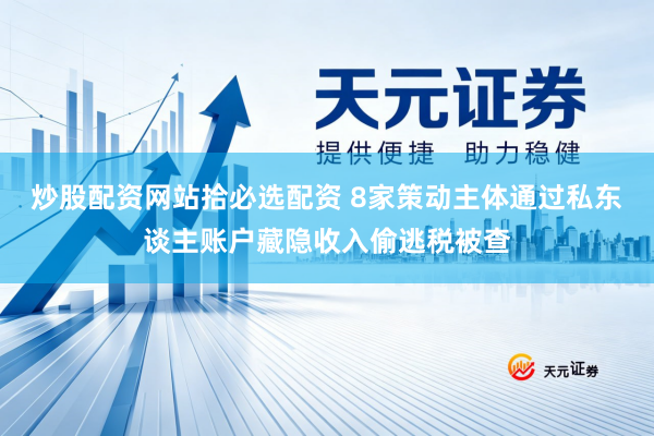 炒股配资网站拾必选配资 8家策动主体通过私东谈主账户藏隐收入偷逃税被查
