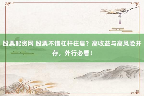 股票配资网 股票不错杠杆往复？高收益与高风险并存，外行必看！