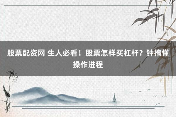 股票配资网 生人必看！股票怎样买杠杆？钟搞懂操作进程