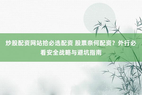 炒股配资网站拾必选配资 股票奈何配资？外行必看安全战略与避坑指南