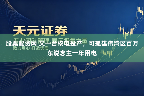 股票配资网 又一台核电投产，可孤雄伟湾区百万东说念主一年用电