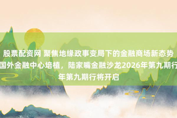 股票配资网 聚焦地缘政事变局下的金融商场新态势与上海国外金融中心培植，陆家嘴金融沙龙2026年第九期行将开启