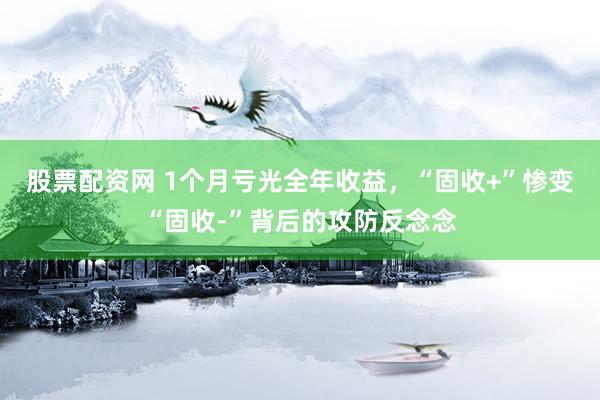 股票配资网 1个月亏光全年收益，“固收+”惨变“固收-”背后的攻防反念念
