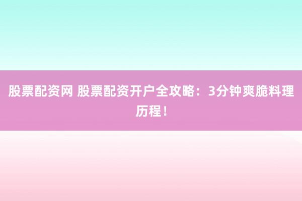 股票配资网 股票配资开户全攻略：3分钟爽脆料理历程！
