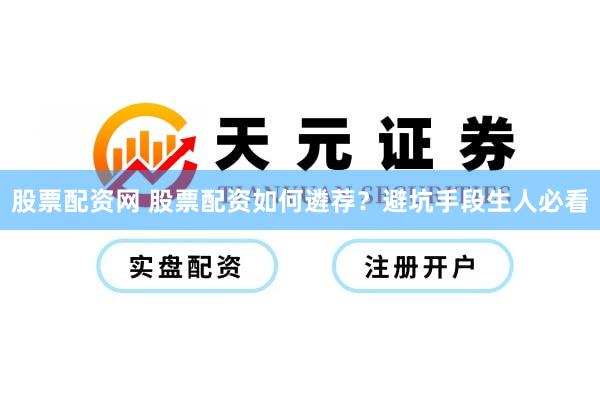 股票配资网 股票配资如何遴荐？避坑手段生人必看