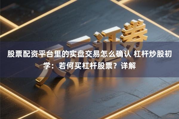 股票配资平台里的实盘交易怎么确认 杠杆炒股初学：若何买杠杆股票？详解