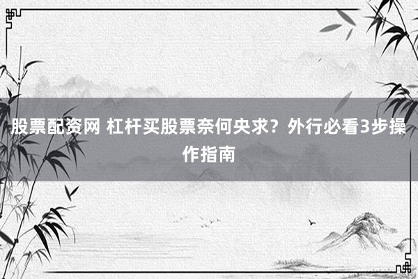股票配资网 杠杆买股票奈何央求？外行必看3步操作指南