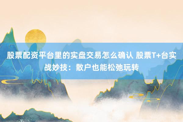 股票配资平台里的实盘交易怎么确认 股票T+台实战妙技：散户也能松弛玩转