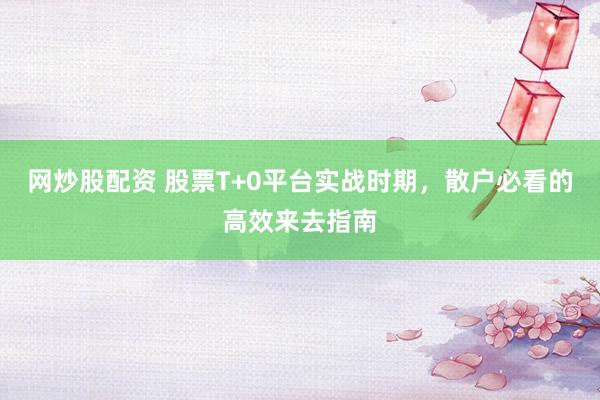 网炒股配资 股票T+0平台实战时期，散户必看的高效来去指南