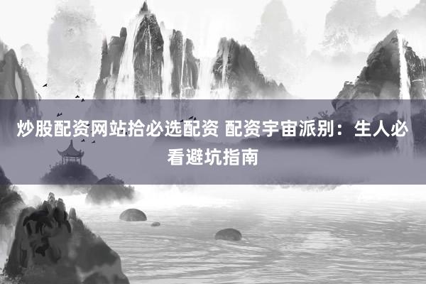 炒股配资网站拾必选配资 配资宇宙派别：生人必看避坑指南