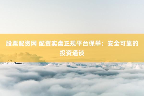 股票配资网 配资实盘正规平台保举：安全可靠的投资通谈