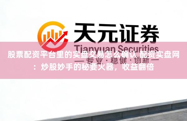 股票配资平台里的实盘交易怎么确认 配资实盘网:炒股妙手的秘要火器,收益翻倍