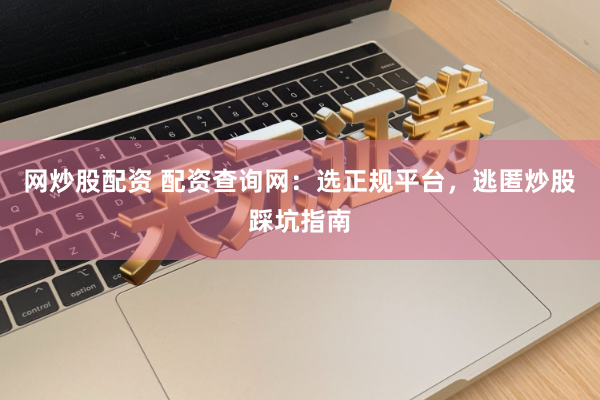 网炒股配资 配资查询网：选正规平台，逃匿炒股踩坑指南