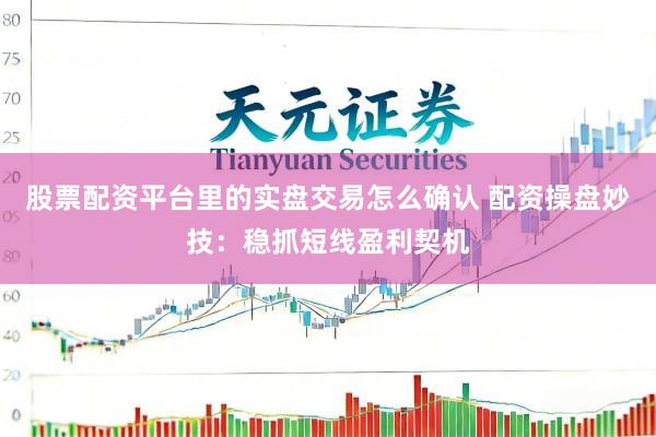 股票配资平台里的实盘交易怎么确认 配资操盘妙技：稳抓短线盈利契机