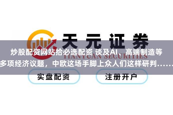 炒股配资网站拾必选配资 谈及AI、高端制造等多项经济议题，中欧这场手脚上众人们这样研判……