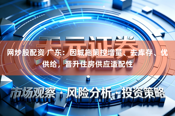 网炒股配资 广东：因城施策控增量、去库存、优供给，晋升住房供应适配性