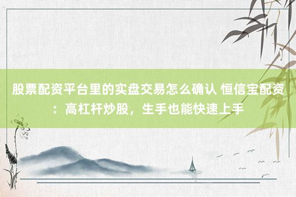 股票配资平台里的实盘交易怎么确认 恒信宝配资：高杠杆炒股，生手也能快速上手