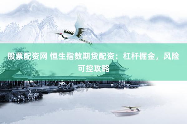 股票配资网 恒生指数期货配资：杠杆掘金，风险可控攻略