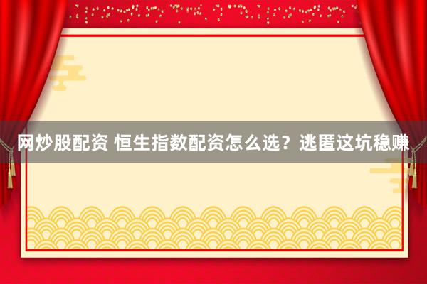 网炒股配资 恒生指数配资怎么选？逃匿这坑稳赚