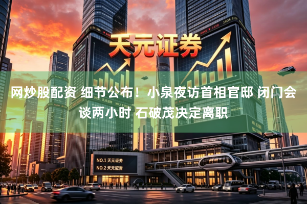 网炒股配资 细节公布！小泉夜访首相官邸 闭门会谈两小时 石破茂决定离职