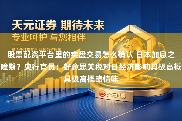 股票配资平台里的实盘交易怎么确认 日本加息之路迷雾障翳？央行官员：好意思关税对日经济影响具极高概略情味