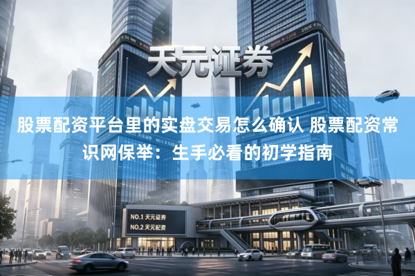 股票配资平台里的实盘交易怎么确认 股票配资常识网保举：生手必看的初学指南