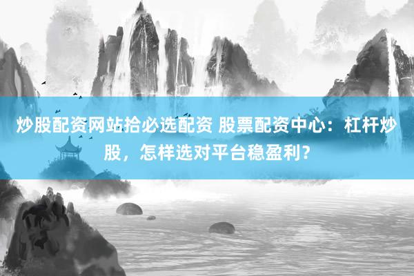 炒股配资网站拾必选配资 股票配资中心：杠杆炒股，怎样选对平台稳盈利？