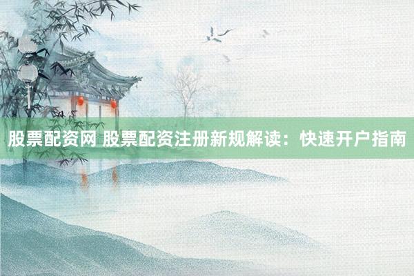 股票配资网 股票配资注册新规解读：快速开户指南