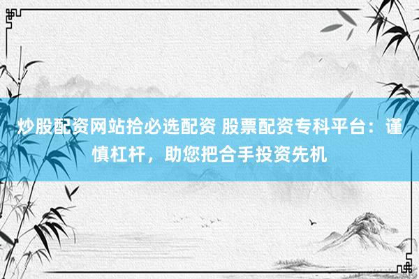 炒股配资网站拾必选配资 股票配资专科平台：谨慎杠杆，助您把合手投资先机