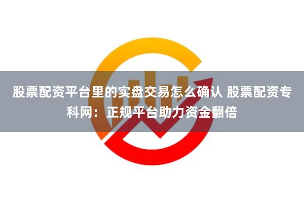 股票配资平台里的实盘交易怎么确认 股票配资专科网：正规平台助力资金翻倍