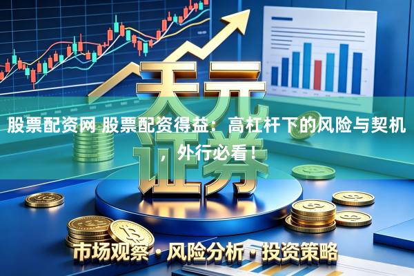 股票配资网 股票配资得益：高杠杆下的风险与契机，外行必看！