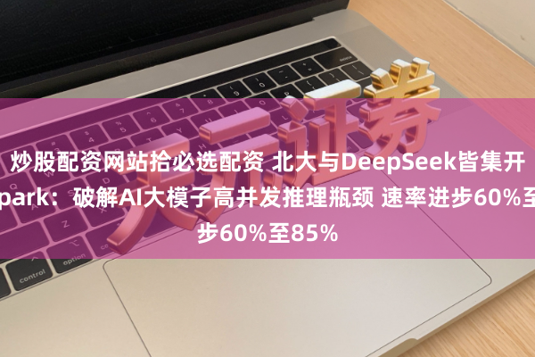 炒股配资网站拾必选配资 北大与DeepSeek皆集开源DSpark：破解AI大模子高并发推理瓶颈 速率进步60%至85%