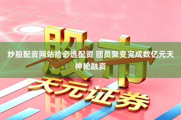 炒股配资网站拾必选配资 团员聚变完成数亿元天神轮融资