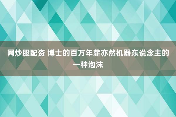 网炒股配资 博士的百万年薪亦然机器东说念主的一种泡沫