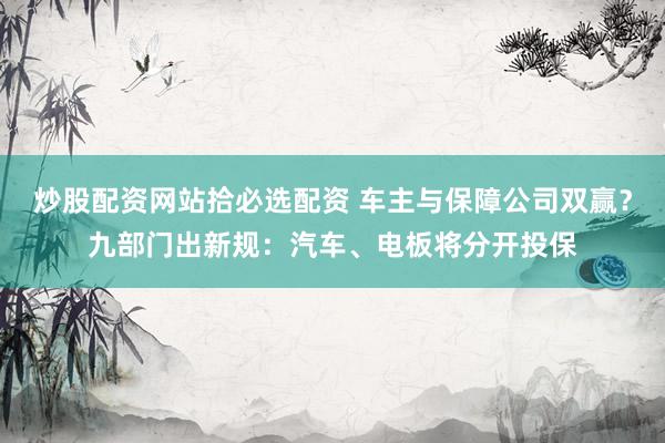 炒股配资网站拾必选配资 车主与保障公司双赢？九部门出新规：汽车、电板将分开投保