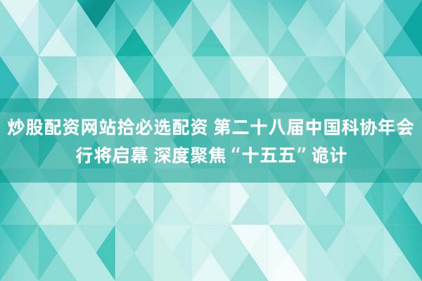 炒股配资网站拾必选配资 第二十八届中国科协年会行将启幕 深度聚焦“十五五”诡计