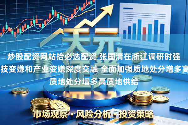 炒股配资网站拾必选配资 张国清在浙江调研时强调 强化科技变嫌和产业变嫌深度交融 全面加强质地处分增多高质地供给