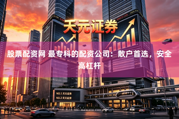 股票配资网 最专科的配资公司：散户首选，安全高杠杆