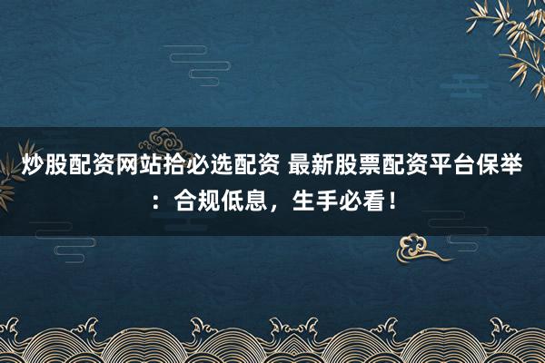 炒股配资网站拾必选配资 最新股票配资平台保举：合规低息，生手必看！