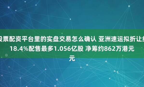 股票配资平台里的实盘交易怎么确认 亚洲速运拟折让约18.4%配售最多1.056亿股 净筹约862万港元