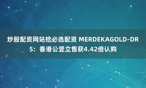 炒股配资网站拾必选配资 MERDEKAGOLD-DRS：香港公竖立售获4.42倍认购