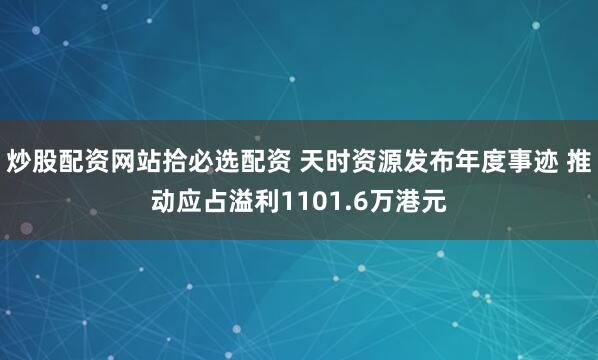 炒股配资网站拾必选配资 天时资源发布年度事迹 推动应占溢利1101.6万港元