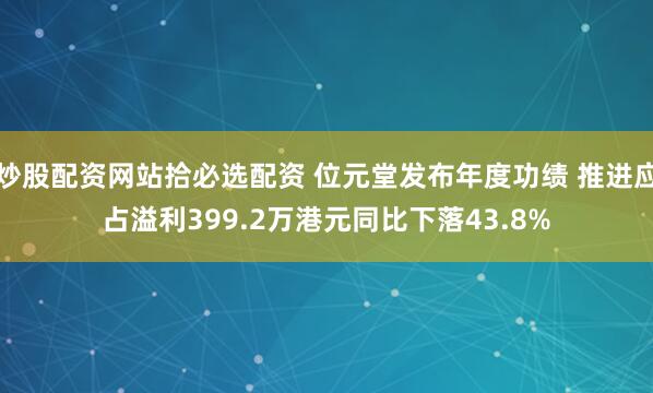 炒股配资网站拾必选配资 位元堂发布年度功绩 推进应占溢利399.2万港元同比下落43.8%