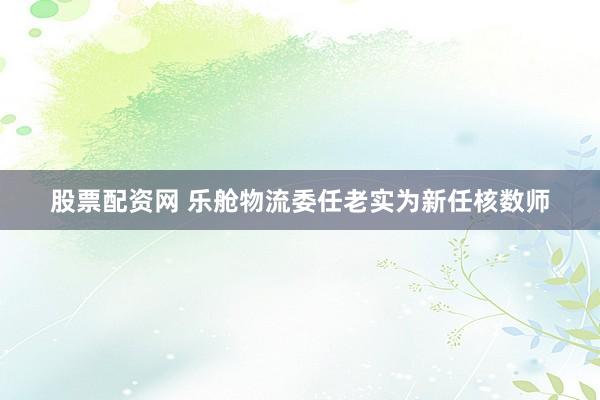 股票配资网 乐舱物流委任老实为新任核数师