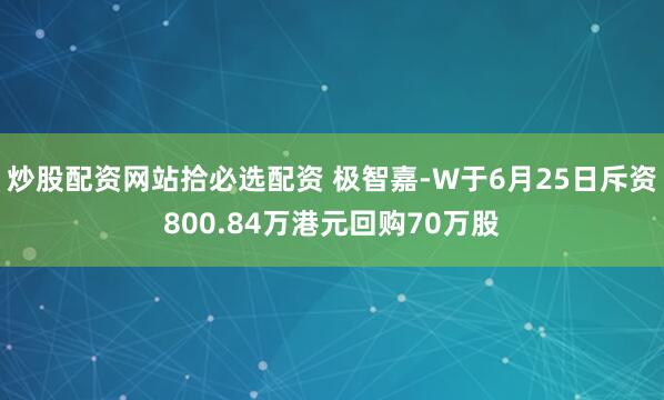 炒股配资网站拾必选配资 极智嘉-W于6月25日斥资800.84万港元回购70万股