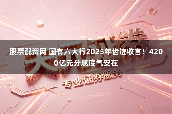 股票配资网 国有六大行2025年齿迹收官！4200亿元分成底气安在